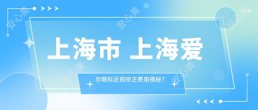 上海市 上海爱尔眼科近视矫正费用揭秘?激光1W+ 起/ICL晶体植入3W+ /角膜塑形镜亦有优惠