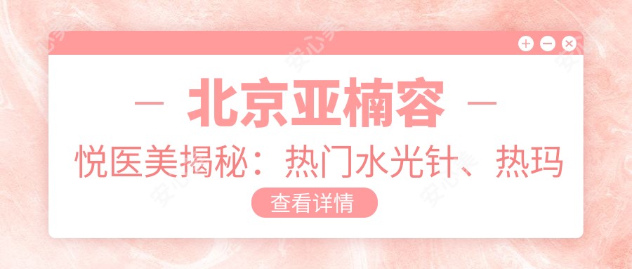 北京亚楠容悦医美揭秘:热门、热玛吉项目价格大公开