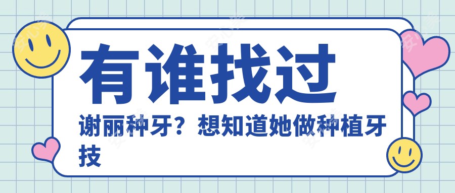 有谁找过谢丽种牙?想知道她做种植牙技术好在哪里?