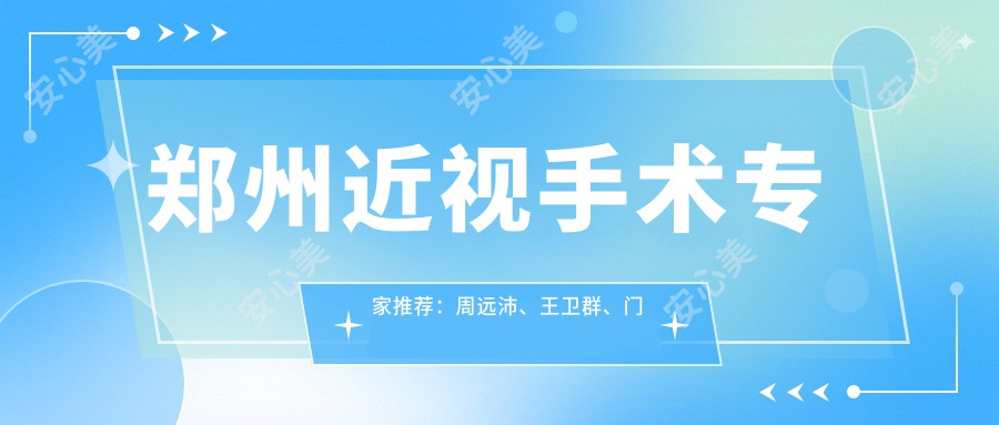 郑州近视手术医生推荐:周远沛、王卫群、门愿如擅长全飞秒等手术