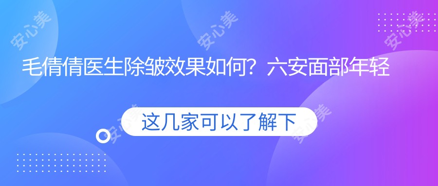 毛倩倩医生除皱疗效如何?六安面部年轻化医生档案揭秘