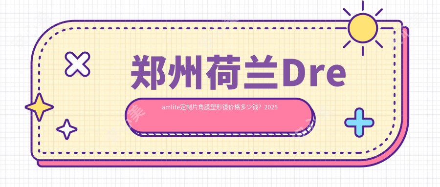 郑州荷兰Dreamlite定制片角膜塑形镜价格多少钱?2025收费表:荷兰Dreamlite常规片角膜塑形镜4900元起、国内视达佳智慧散光片(SA)角膜塑形镜6400元起