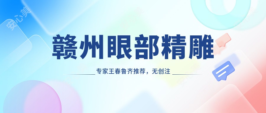 赣州眼部微雕医生王春鲁齐推荐,微创注射与眼鼻整形技艺精细