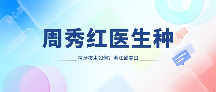 周秀红医生种植牙技术如何?湛江致美口腔医生详细介绍