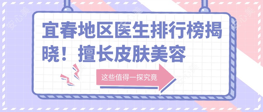 宜春地区医生排行榜揭晓!擅长皮肤美容与抗衰老项目,医院地址附上!