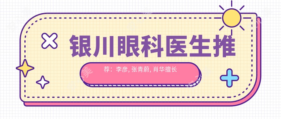 银川眼科医生推荐:李彦, 张青蔚, 肖华擅长眼部整形及近视手术