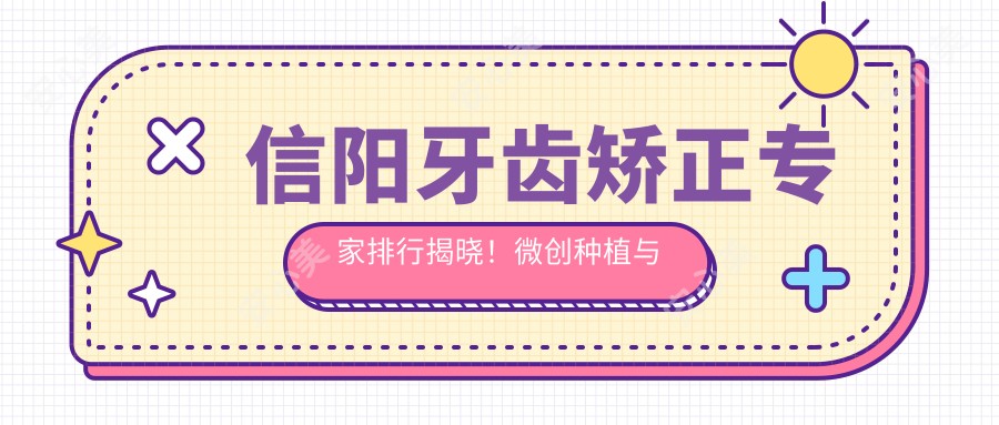 信阳牙齿矫正医生排行揭晓!微创种植与正畸技术,医生详情、价格、地址一网打尽!