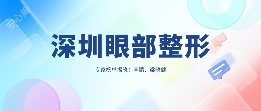 深圳眼部整形医生榜单揭晓!李鹏、梁晓健技术获赞!