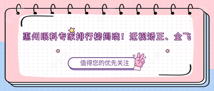 惠州眼科医生排行榜揭晓!近视矫正、全飞秒手术高手汇聚,点击预约!