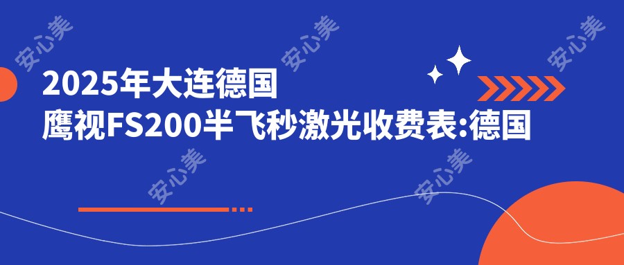 2025年大连德国鹰视FS200半飞秒激光收费表:德国鹰视FS200半飞秒激光11880+德国鹰视FS200半飞秒激光1.4w+德国阿玛仕1050rs半飞秒激光1.2w+德国蔡司睛亮C+半飞秒1.8w+