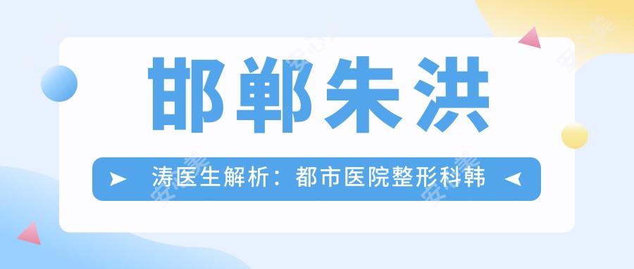 邯郸朱洪涛医生解析:都市医院整形科韩系无痕丰胸与面部精细整形医生