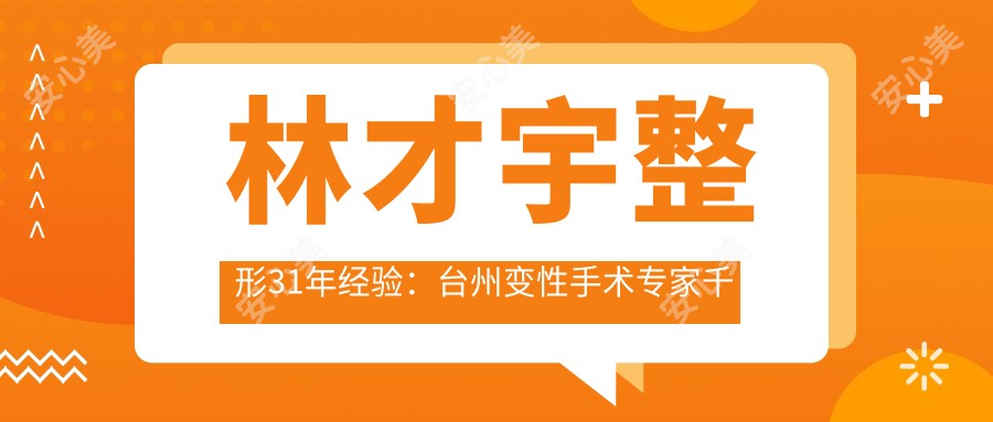 林才宇整形31年经验:台州变性手术医生千面郎,胸部整形实例丰富获赞