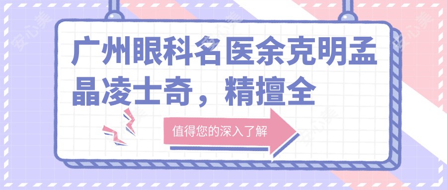 广州眼科名医余克明孟晶凌士奇，精擅全飞秒近视及眼底手术，口碑优良