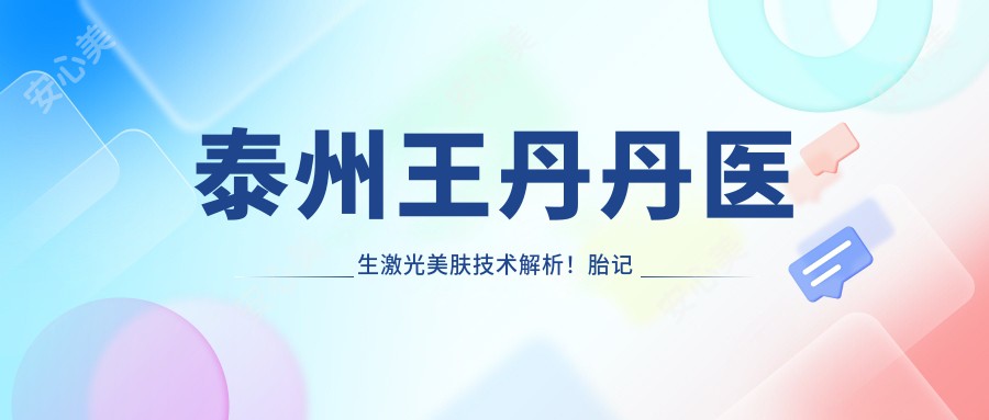 泰州王丹丹医生激光美肤技术解析!胎记色斑痤疮疤痕治疗医生!价格方案公开!