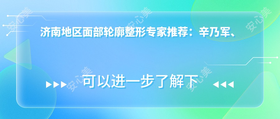 济南地区面部轮廓整形医生推荐:辛乃军、姜笃银、刘振中,精通面部轮廓优化及多种整形项目