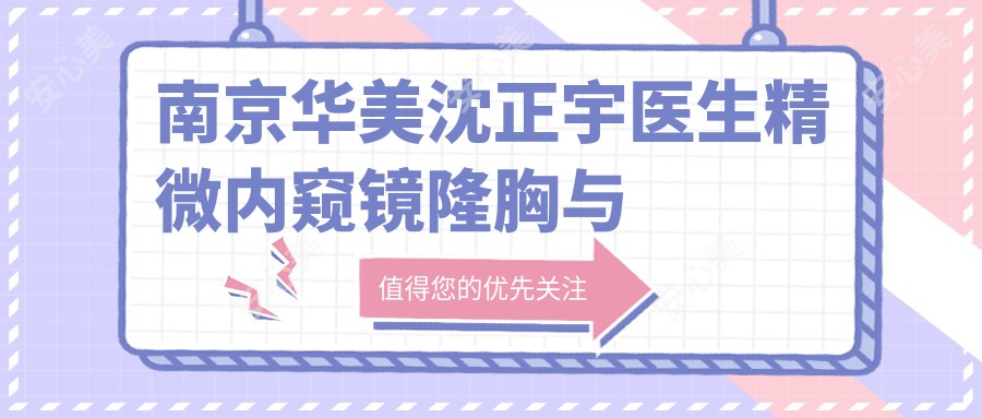 南京华美沈正宇医生精微内窥镜隆胸与个性化整形方案解析