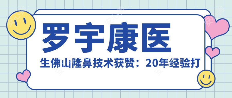 罗宇康医生佛山隆鼻技术获赞:20年经验打造个性化综合美鼻实例多