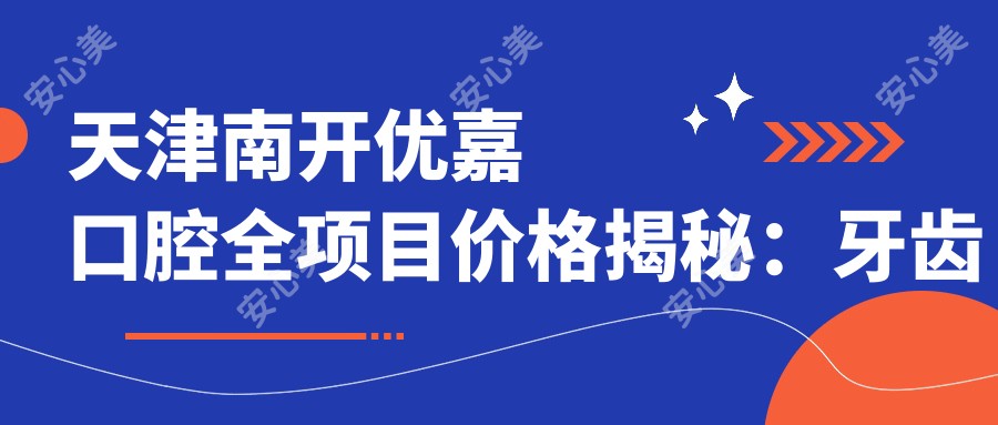 天津南开优嘉口腔全项目价格揭秘:牙齿矫正美白种植一网打尽
