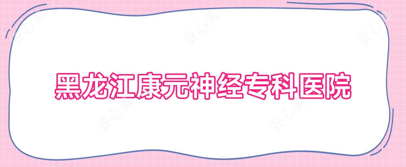 黑龙江康元神经专科医院