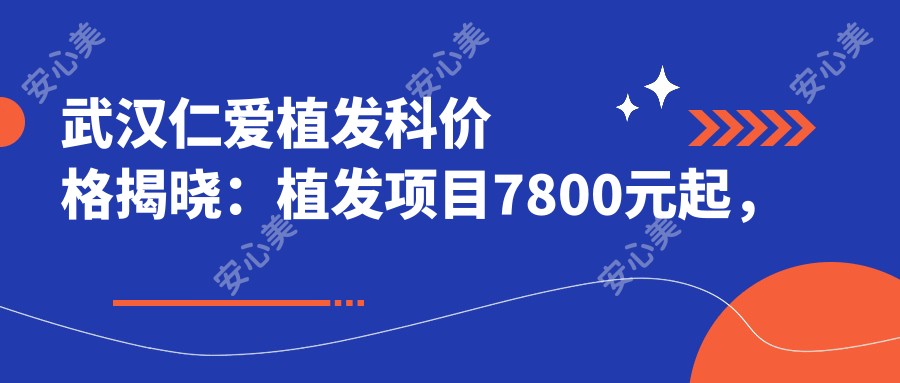 武汉仁爱植发科价格揭晓:植发项目7800元起,全项价格表尽览享优惠!