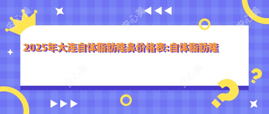 2025年大连自体脂肪隆鼻价格表:自体脂肪隆鼻8860+自体耳软骨隆鼻1万+耳软骨垫鼻尖3千+胶原蛋白隆鼻3千+