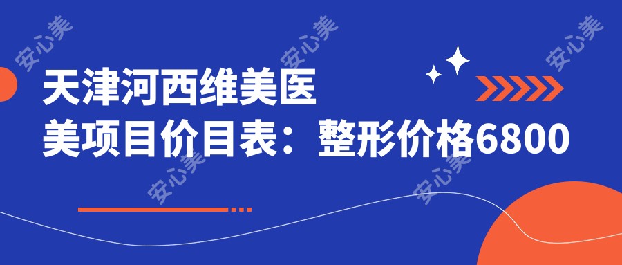 天津河西维美医美项目价目表：整形价格6800元起，详列各项优惠！