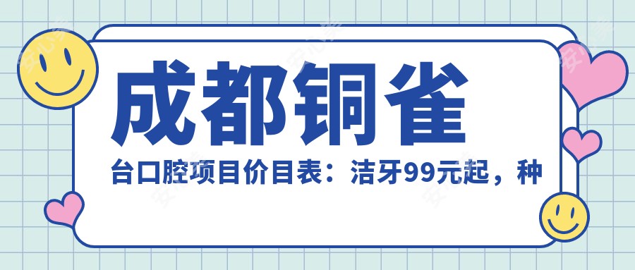 成都铜雀台口腔项目价目表:洁牙99元起,种植牙6000元起,正畸1.5W元起