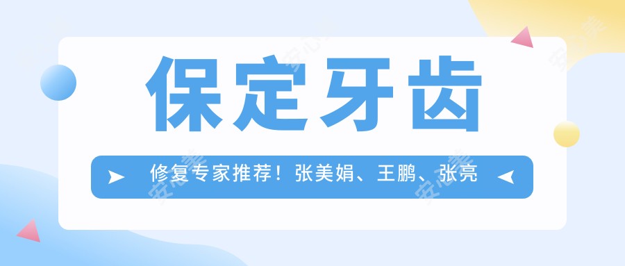 保定牙齿修复医生推荐!张美娟、王鹏、张亮技术精细,口碑优良,值得信赖!
