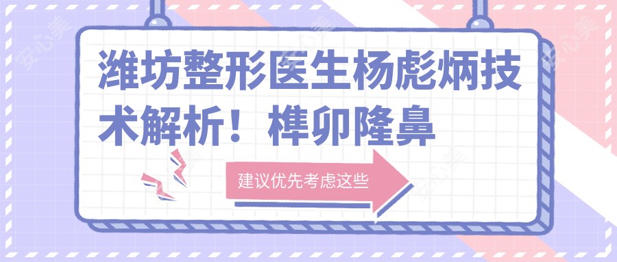 潍坊整形医生杨彪炳技术解析!榫卯隆鼻稳固不位移,价格方案公开!