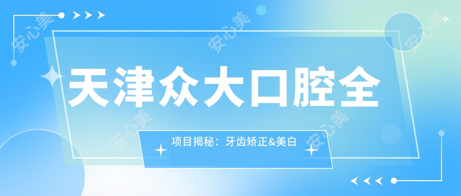 天津众大口腔全项目揭秘:牙齿矫正&美白价格表大公开