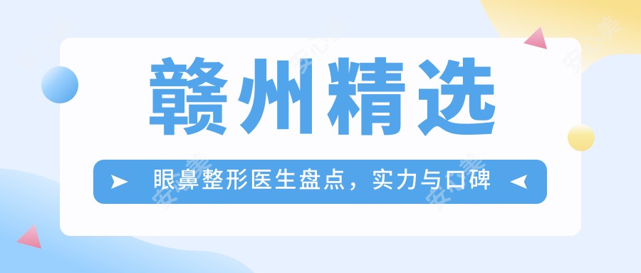 赣州精选眼鼻整形医生盘点，实力与口碑兼具！网友力荐！