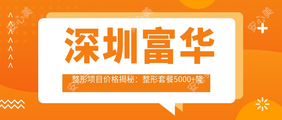 深圳富华整形项目价格揭秘:整形套餐5000+隆鼻8800+皮肤管理1200元起实惠优选