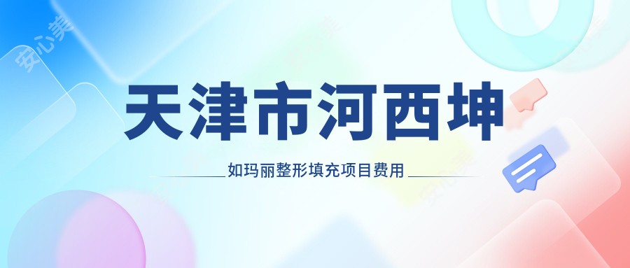 天津市河西坤如玛丽整形填充项目费用揭秘:自体脂肪填充2W+ 玻尿酸填充1W+ 隆鼻整形3W+