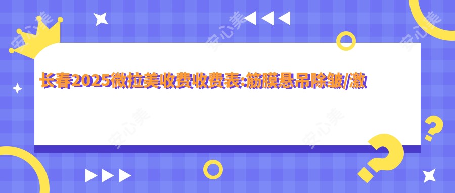 长春2025微拉美收费收费表:筋膜悬吊除皱/激光面部提升/大拉皮费用表明细展示!