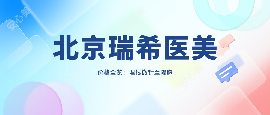 北京瑞希医美价格全览:埋线微针至隆胸热玛吉,详尽报价一览无遗