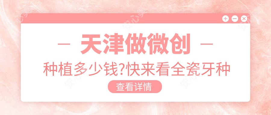 天津做微创种植多少钱?快来看全瓷牙种植和国产种植牙收费表