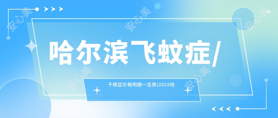 哈尔滨飞蚊症/干眼症价格明细一览表(2025哈尔滨飞蚊症飞蚊症均价为:1198元)