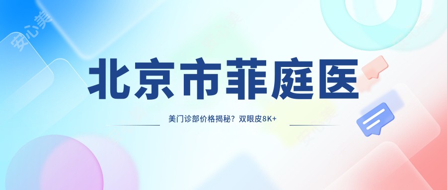 北京市菲庭医美门诊部价格揭秘?双眼皮8K+ 隆鼻1.5W+ 皮肤管理5K+