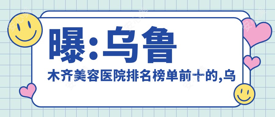 曝:乌鲁木齐美容医院排名榜单前十的,乌鲁木齐梵宇聚美医学美容/当代入选前3!