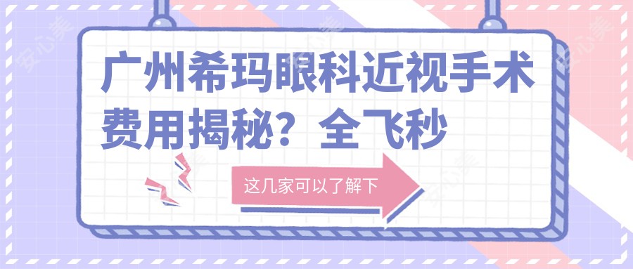 广州希玛眼科近视手术费用揭秘?全飞秒近视矫正约1.5W+ / 个性化半飞秒1.2W+ / ICL晶体植入2.8W+