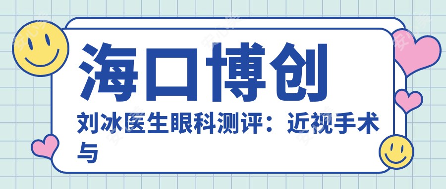 海口博创刘冰医生眼科测评:近视手术与白内障治疗技术扎实,术后恢复较快口碑好