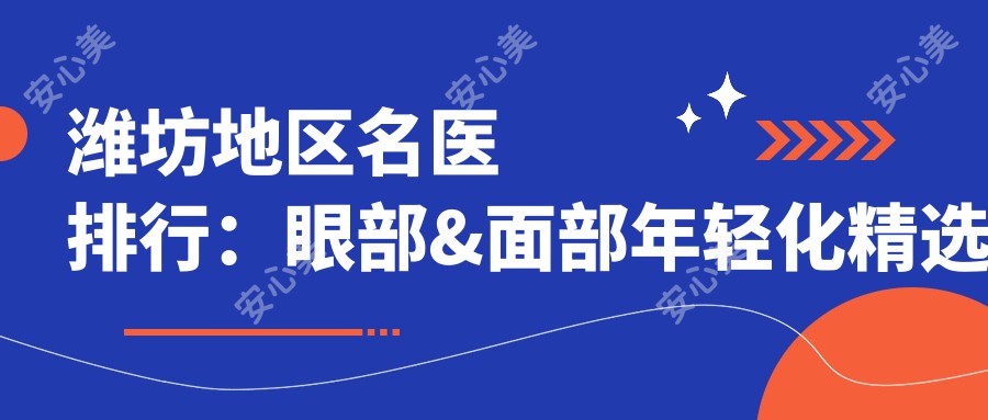 潍坊地区名医排行:眼部&面部年轻化精选医生(含特色技术+实例赏析)_潍坊整形必看
