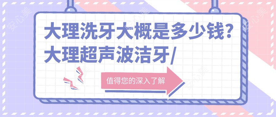 大理洗牙大概是多少钱?大理超声波洁牙/超声波洁牙/喷砂洁牙费用便宜