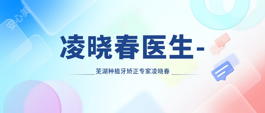 凌晓春医生-芜湖种植牙矫正医生凌晓春口腔技术实力解析