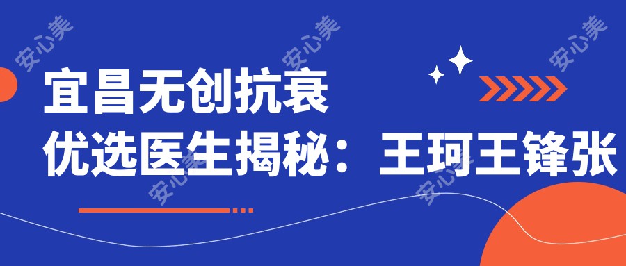 宜昌微创抗衰优选医生揭秘:王珂王锋张峰领衔面部年轻化新风尚