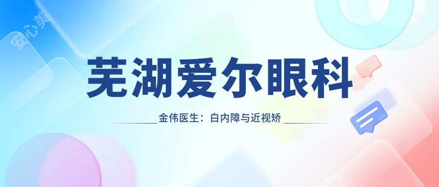 芜湖爱尔眼科金伟医生:白内障与近视矫正医生,镜湖区眼科名医坐诊