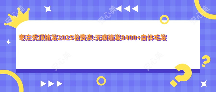 枣庄秃顶植发2025收费表:无痕植发8400+自体毛发移植13000+美人尖种植2000+FUE3.0植发技术10000+