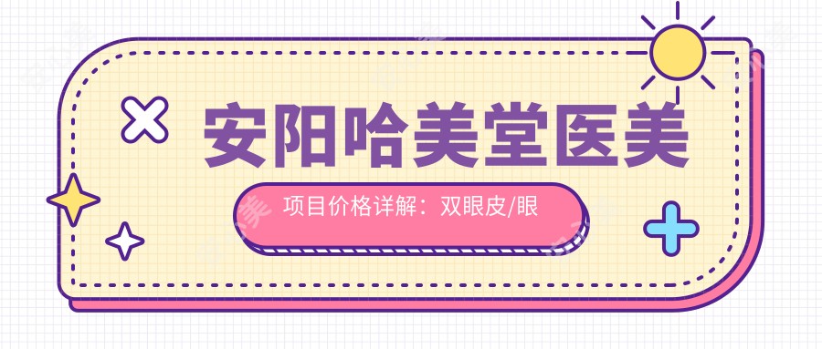 安阳哈美堂医美项目价格详解:双眼皮/眼综合实惠,吸脂隆胸等多面价目表