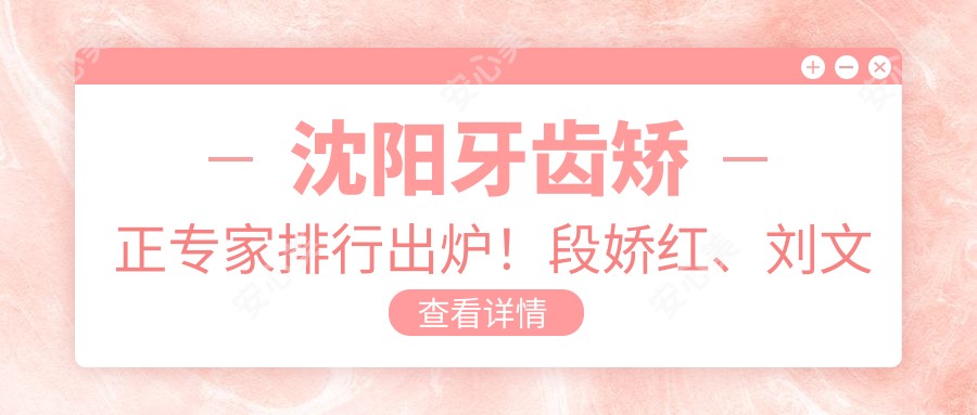 沈阳牙齿矫正医生排行出炉!段娇红、刘文波、宋九余实力获赞!