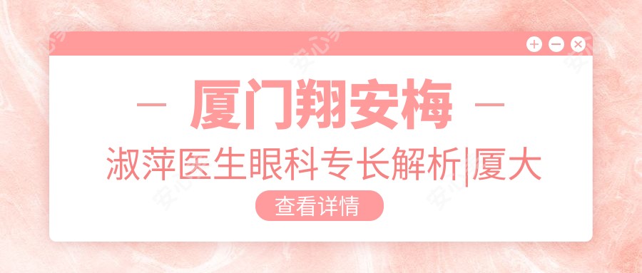 厦门翔安梅淑萍医生眼科专长解析|厦大翔安医院医生团队亮点